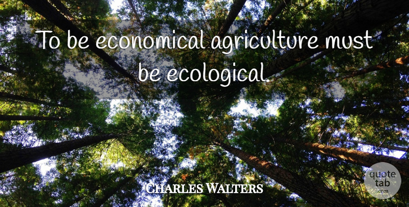 Charles Walters Quote About Agriculture, Ecological: To Be Economical Agriculture Must...