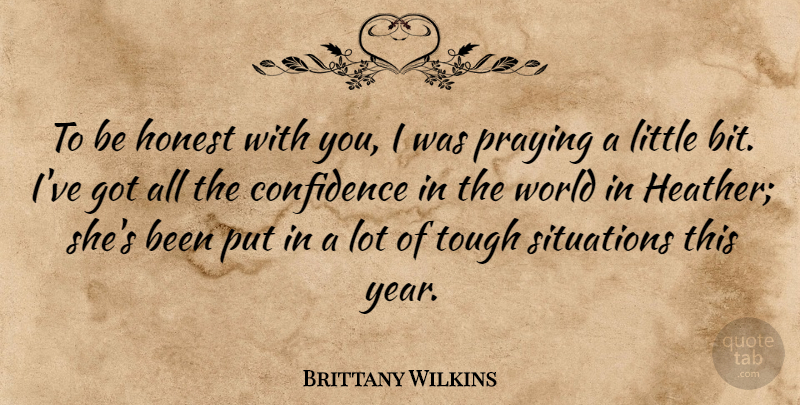 Brittany Wilkins Quote About Confidence, Honest, Praying, Situations, Tough: To Be Honest With You...