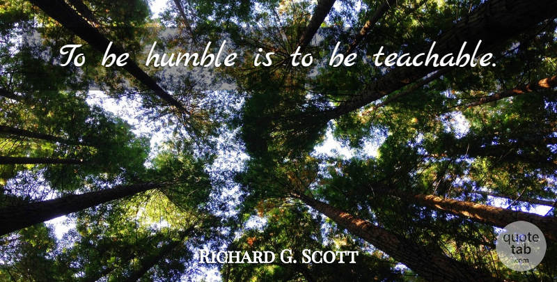 Richard G. Scott Quote About Humble, Be Humble, Teachable: To Be Humble Is To...