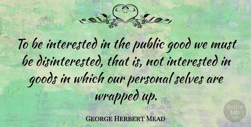 George Herbert Mead Quote About Good, Goods, Public, Selves, Wrapped: To Be Interested In The...