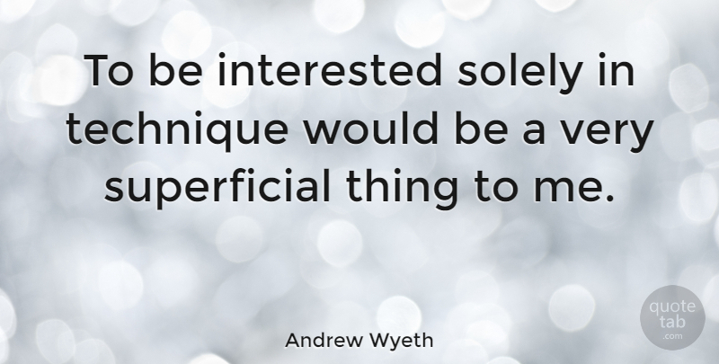 Andrew Wyeth Quote About Superficial Things, Technique, Would Be: To Be Interested Solely In...
