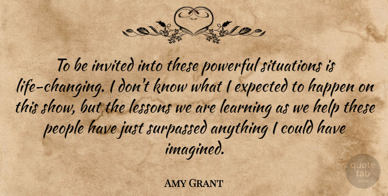 Amy Grant Quote About Expected, Happen, Help, Invited, Learning: To Be Invited Into These...
