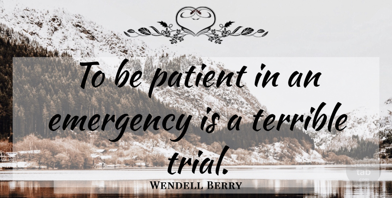 Wendell Berry Quote About Emergencies, Trials, Be Patient: To Be Patient In An...