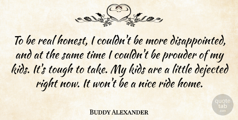 Buddy Alexander Quote About Kids, Nice, Prouder, Ride, Time: To Be Real Honest I...
