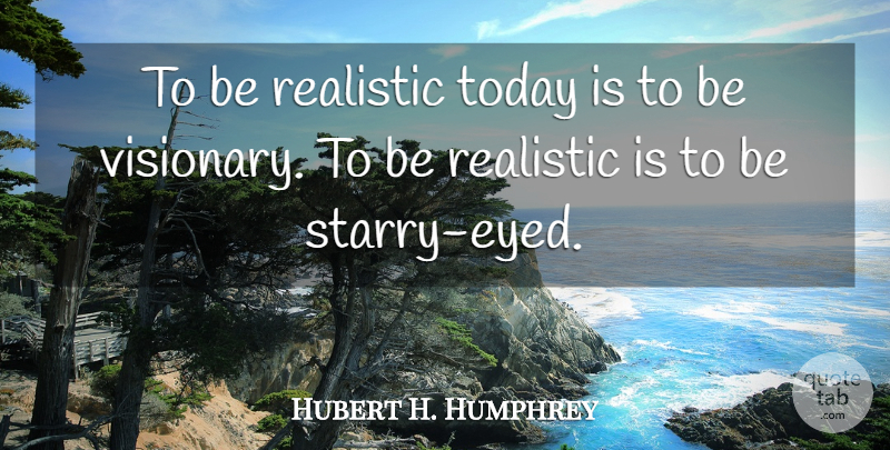 Hubert H. Humphrey Quote About Reality, Today, Visionaries: To Be Realistic Today Is...