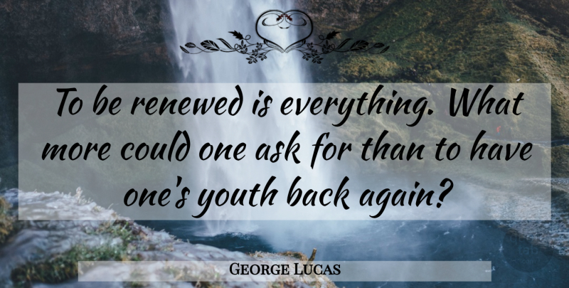 George Lucas Quote About Youth, Back Again, Asks: To Be Renewed Is Everything...