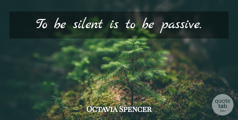 Octavia Spencer Quote About Silent, Passive: To Be Silent Is To...