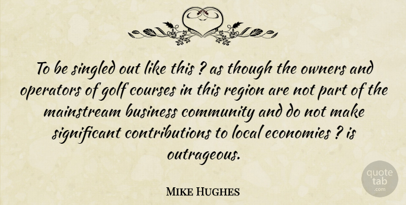 Mike Hughes Quote About Business, Community, Courses, Economies, Golf: To Be Singled Out Like...