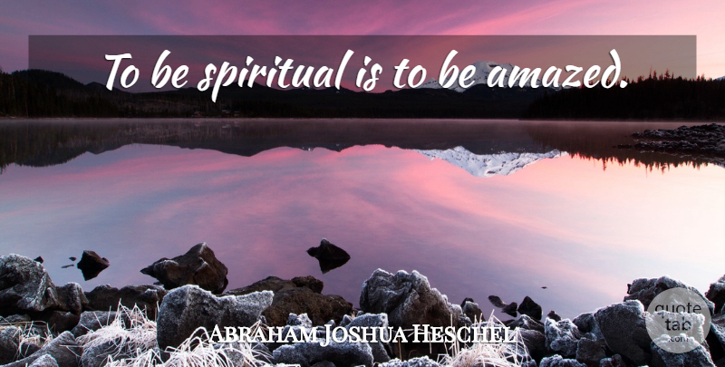 Abraham Joshua Heschel Quote About Spiritual, Amazed: To Be Spiritual Is To...