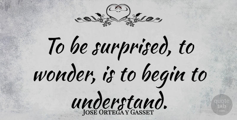 Jose Ortega y Gasset Quote About undefined: To Be Surprised To Wonder...