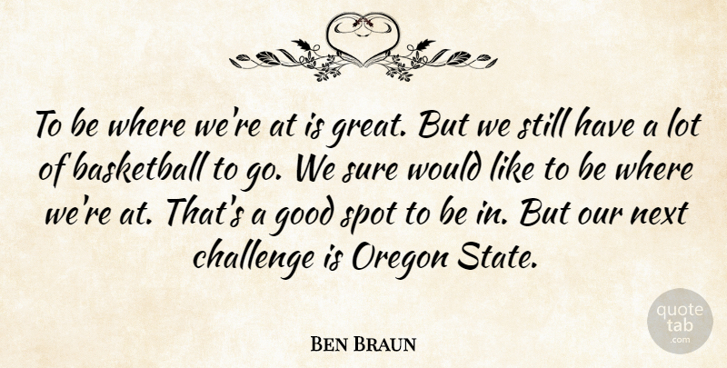 Ben Braun Quote About Basketball, Challenge, Good, Next, Oregon: To Be Where Were At...