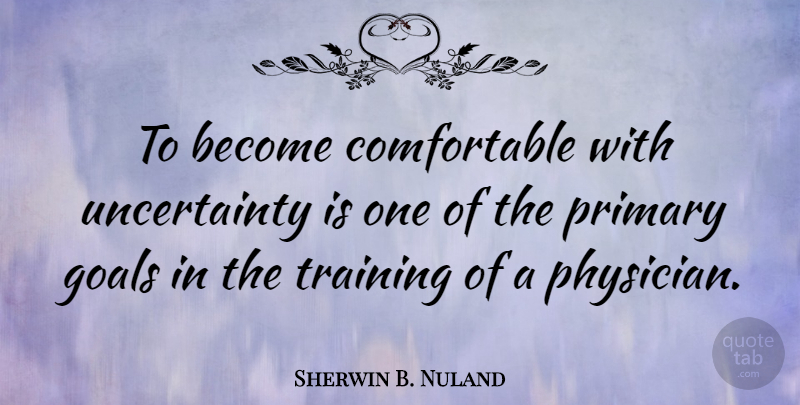 Sherwin B. Nuland Quote About Goal, Training, Physicians: To Become Comfortable With Uncertainty...