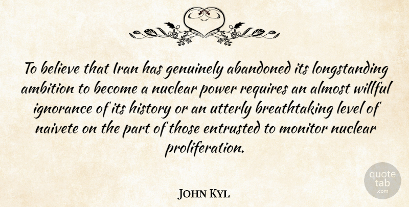 John Kyl Quote About Abandoned, Almost, Ambition, Believe, Entrusted: To Believe That Iran Has...