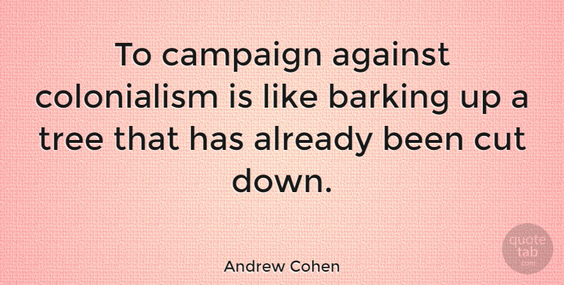 Andrew Cohen Quote About Cutting, Tree, Colonialism: To Campaign Against Colonialism Is...