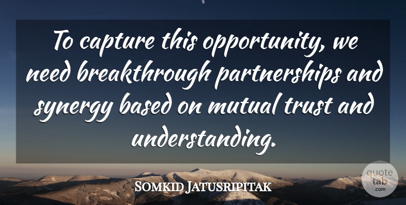 Somkid Jatusripitak Quote About Based, Capture, Mutual, Synergy, Trust: To Capture This Opportunity We...