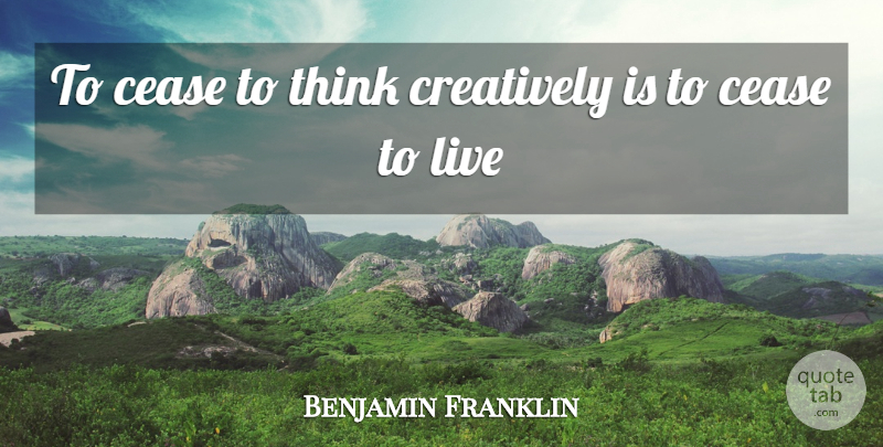 Benjamin Franklin Quote About Thinking, Cease: To Cease To Think Creatively...
