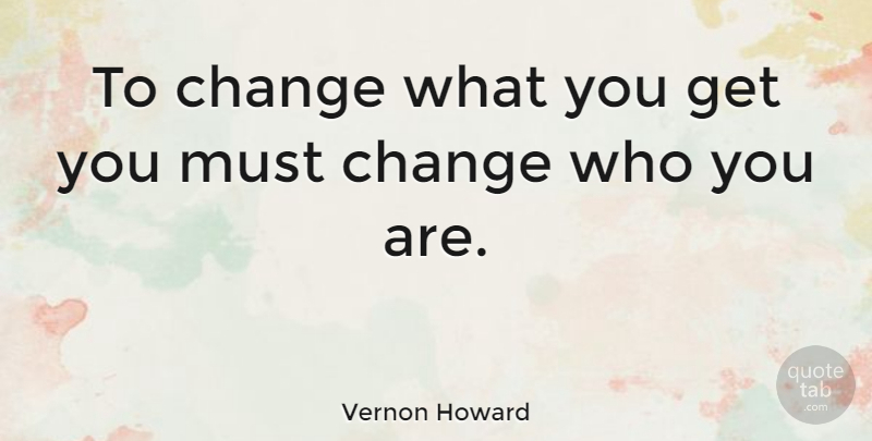 Vernon Howard Quote About Change, Who You Are: To Change What You Get...