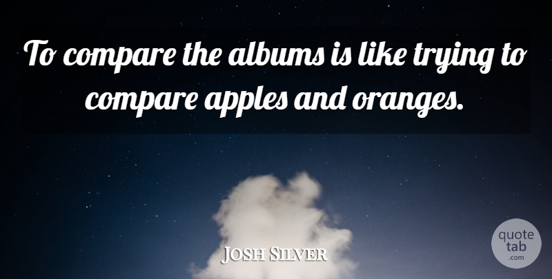 Josh Silver Quote About Albums, Trying: To Compare The Albums Is...