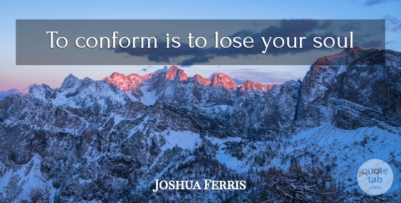 Joshua Ferris Quote About Soul, Conform, Your Soul: To Conform Is To Lose...