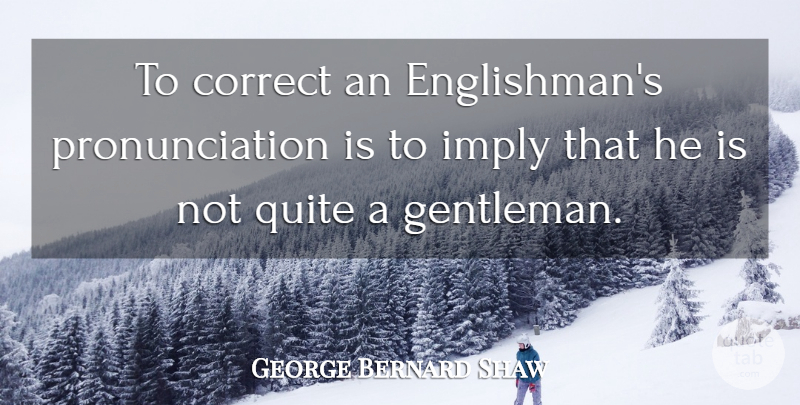 George Bernard Shaw Quote About Correct, Imply, Quite: To Correct An Englishmans Pronunciation...