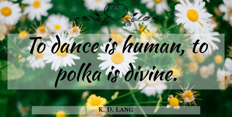 K. D. Lang Quote About Dance, Divine, Polka: To Dance Is Human To...