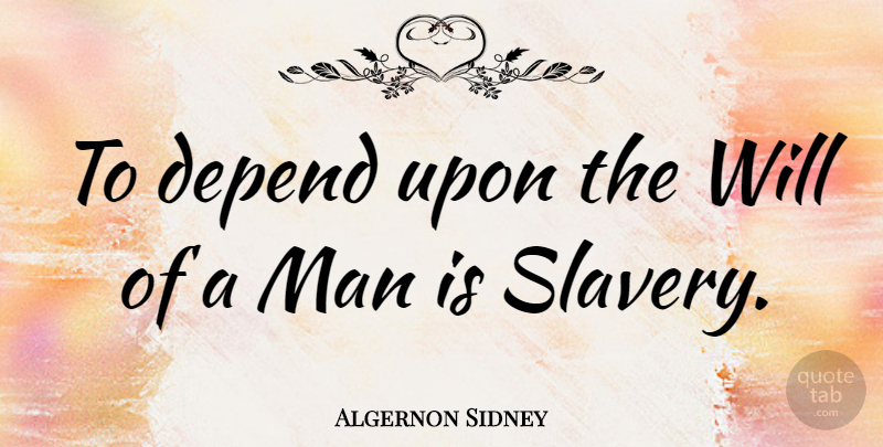 Algernon Sidney Quote About Man: To Depend Upon The Will...