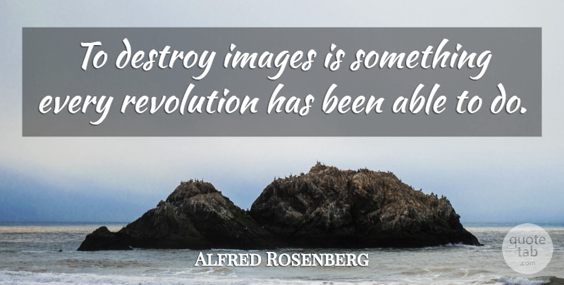 Alfred Rosenberg Quote About Revolution, Able, Has Beens: To Destroy Images Is Something...