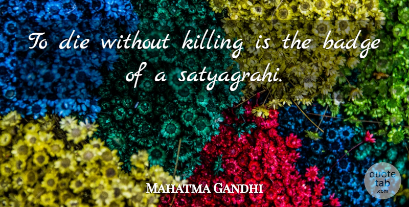 Mahatma Gandhi Quote About Killing, Badges, Satyagraha: To Die Without Killing Is...