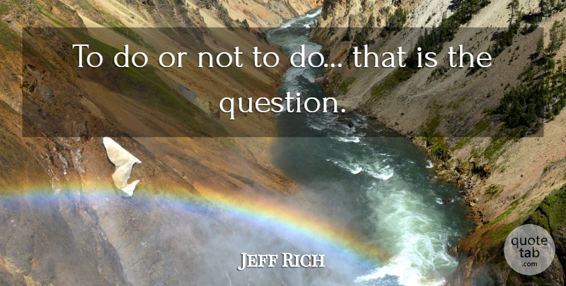 Jeff Rich Quote About undefined: To Do Or Not To...