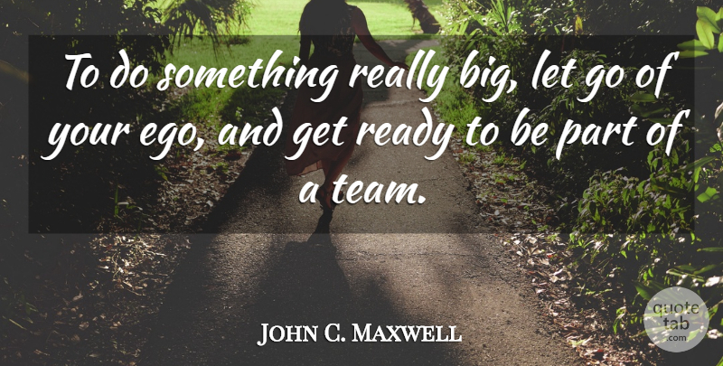 John C. Maxwell Quote About Leadership, Letting Go, Team: To Do Something Really Big...