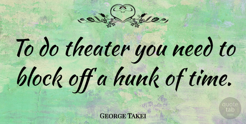 George Takei Quote About Block, Needs, Theater: To Do Theater You Need...