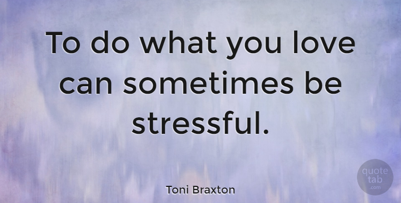 Toni Braxton Quote About Sometimes, Stressful, What You Love: To Do What You Love...