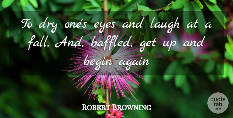 Robert Browning Quote About Again, Begin, Dry, Eyes, Laugh: To Dry Ones Eyes And...