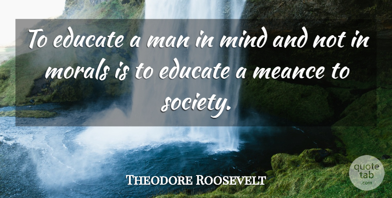 Theodore Roosevelt Quote About Educate, Man, Mind, Morals: To Educate A Man In...