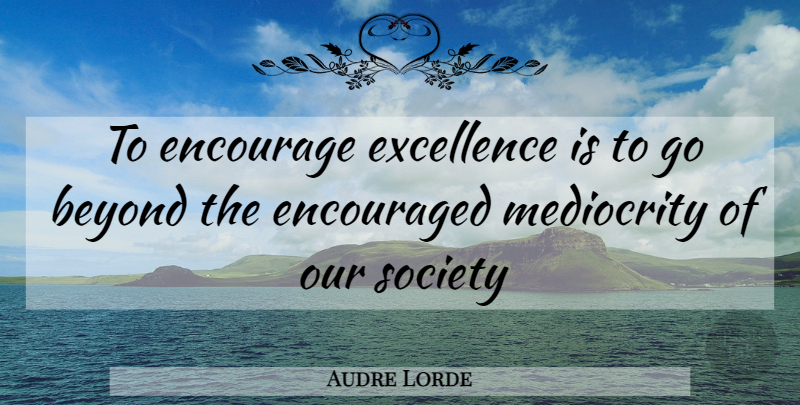 Audre Lorde Quote About Excellence, Mediocrity, Our Society: To Encourage Excellence Is To...