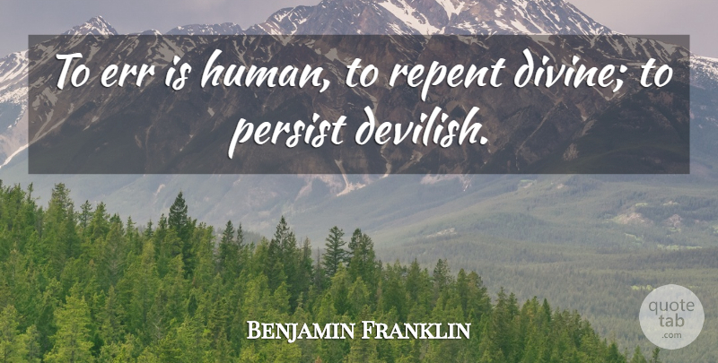 Benjamin Franklin: To err is human, to repent divine; to persist ...