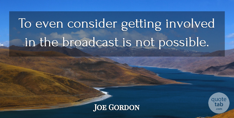 Joe Gordon Quote About Broadcast, Consider, Involved: To Even Consider Getting Involved...