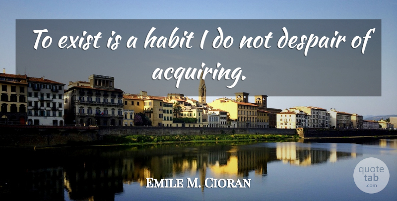 Emile M. Cioran Quote About Despair, Habit: To Exist Is A Habit...