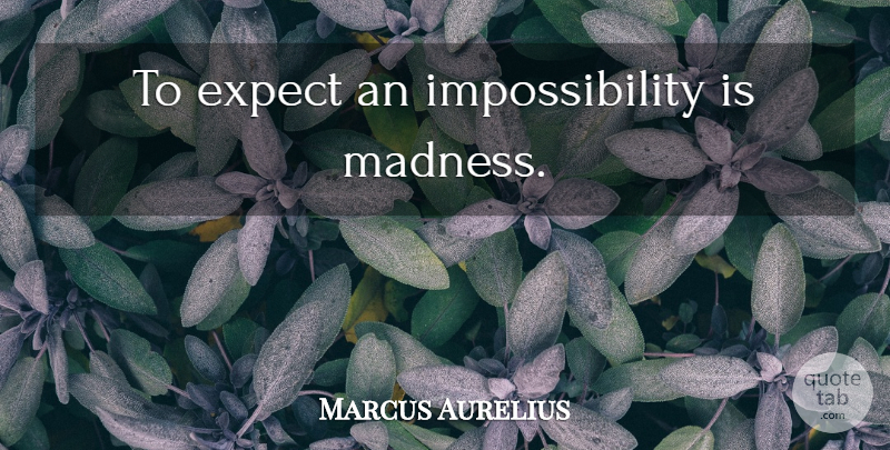 Marcus Aurelius Quote About Madness, Impossibility: To Expect An Impossibility Is...