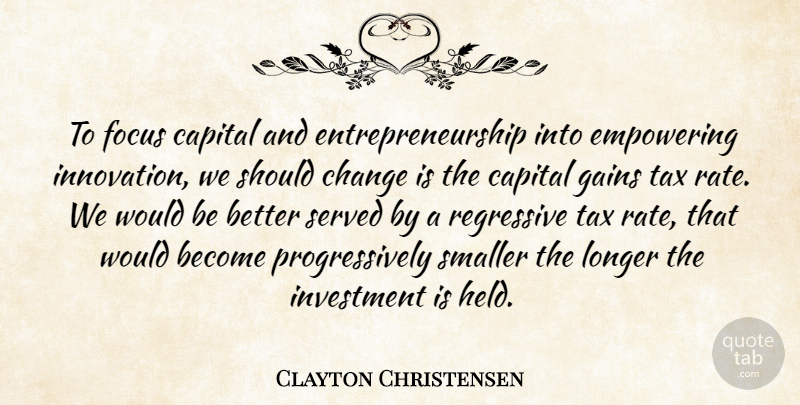 Clayton Christensen Quote About Capital, Change, Empowering, Gains, Investment: To Focus Capital And Entrepreneurship...