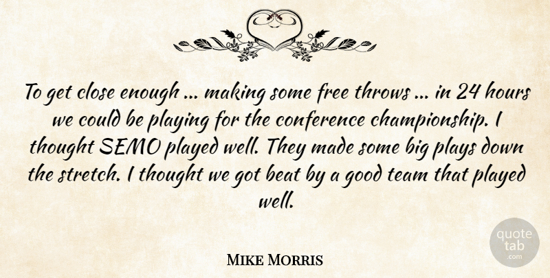 Mike Morris Quote About Beat, Close, Conference, Free, Good: To Get Close Enough Making...