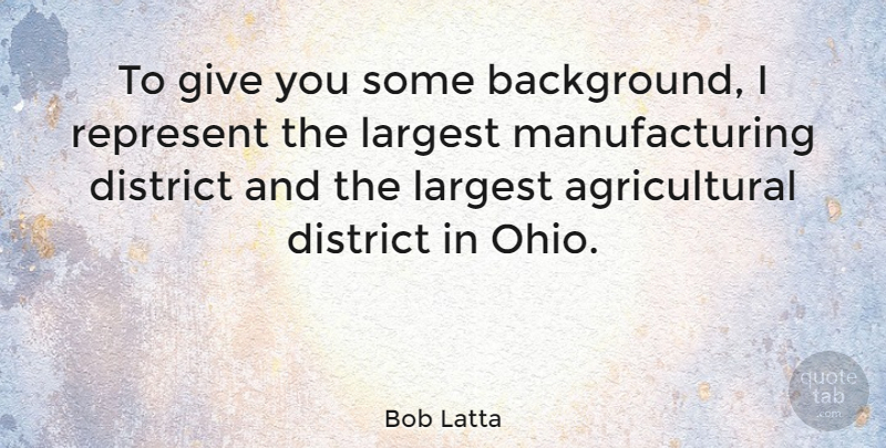 Bob Latta Quote About District, Largest, Represent: To Give You Some Background...