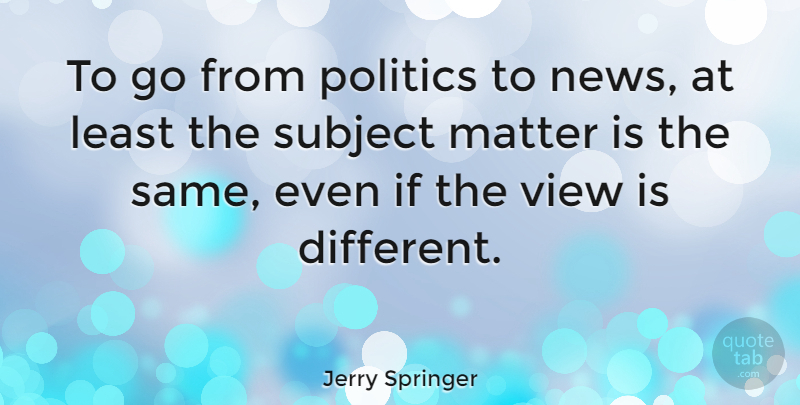 Jerry Springer Quote About Views, Politics, Matter: To Go From Politics To...
