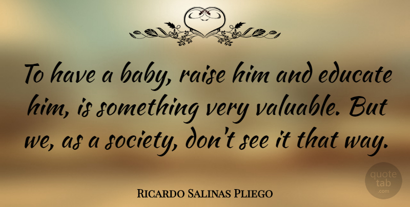 Ricardo Salinas Pliego Quote About Educate, Raise, Society: To Have A Baby Raise...