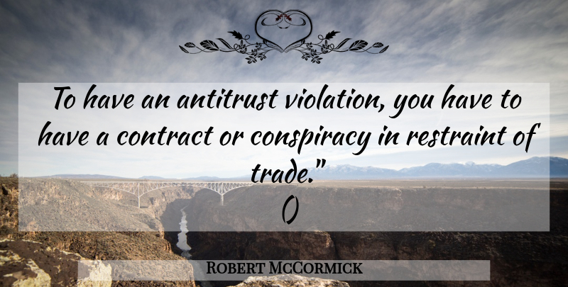 Robert McCormick Quote About Conspiracy, Contract, Restraint: To Have An Antitrust Violation...