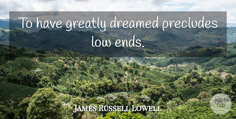James Russell Lowell Quote About Ends, Lows: To Have Greatly Dreamed Precludes...