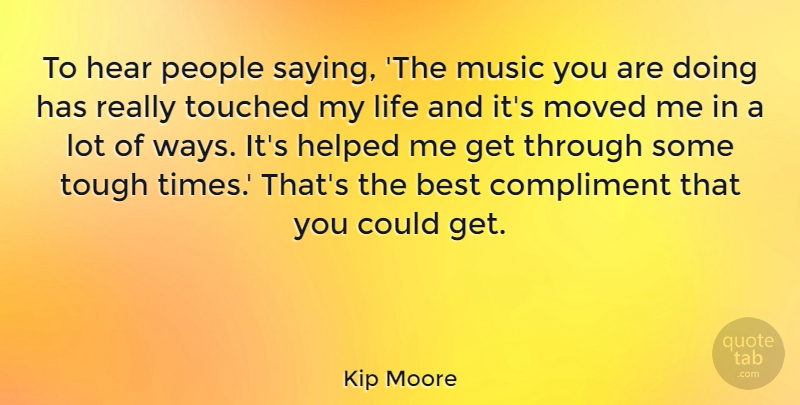 Kip Moore Quote About Best, Compliment, Hear, Helped, Life: To Hear People Saying The...