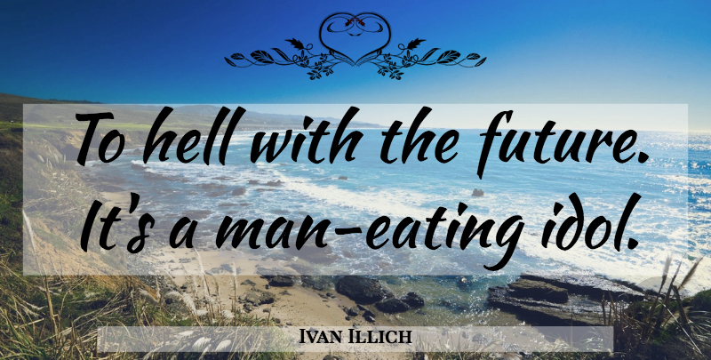 Ivan Illich Quote About Men, Idols, Eating: To Hell With The Future...