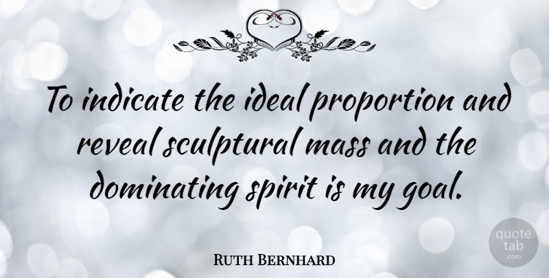 Ruth Bernhard Quote About Dominating, Ideal, Indicate, Mass, Proportion: To Indicate The Ideal Proportion...