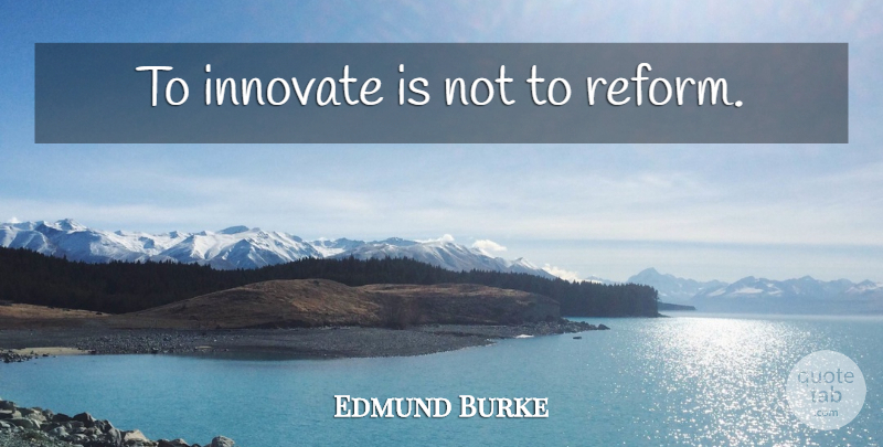 Edmund Burke Quote About Innovation, Reform, Reformation: To Innovate Is Not To...